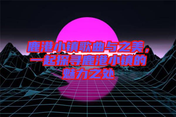 鹿港小鎮(zhèn)歌曲與之美，一起探尋鹿港小鎮(zhèn)的魅力之處