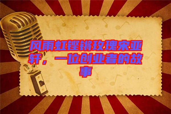 風(fēng)雨虹鏗鏘玫瑰宋亞軒，一位創(chuàng)業(yè)者的故事