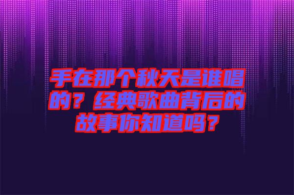 手在那個秋天是誰唱的？經(jīng)典歌曲背后的故事你知道嗎？