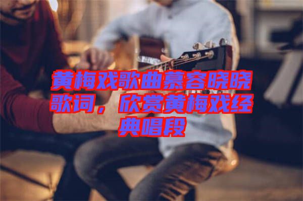 黃梅戲歌曲慕容曉曉歌詞，欣賞黃梅戲經(jīng)典唱段