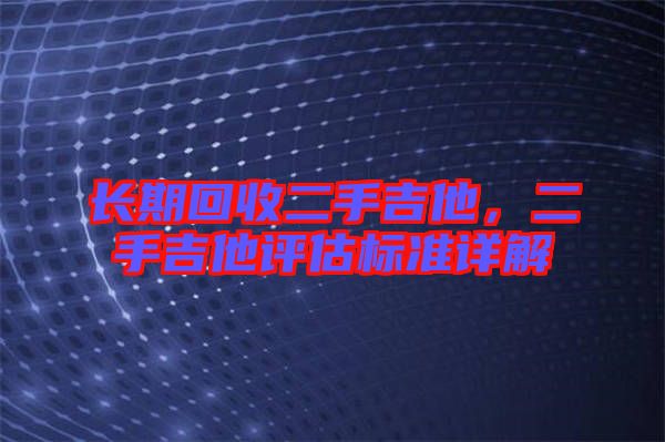長期回收二手吉他，二手吉他評估標(biāo)準(zhǔn)詳解