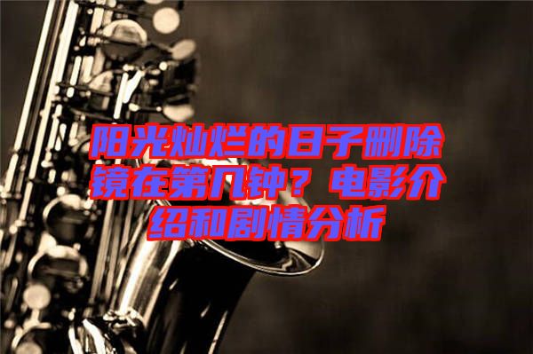 陽(yáng)光燦爛的日子刪除鏡在第幾鐘？電影介紹和劇情分析