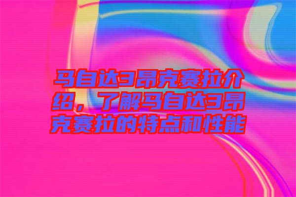馬自達(dá)3昂克賽拉介紹，了解馬自達(dá)3昂克賽拉的特點(diǎn)和性能