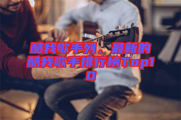 酷我歌手列，最新的酷我歌手排行榜Top10