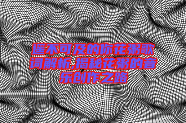 遙不可及的你花粥歌詞解析,揭秘花粥的音樂(lè)創(chuàng)作之路