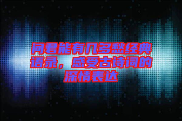 問君能有幾多愁經(jīng)典語錄，感受古詩詞的深情表達(dá)