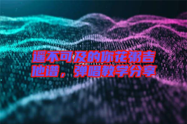 遙不可及的你花粥吉他譜，彈唱教學(xué)分享
