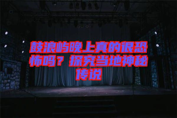 鼓浪嶼晚上真的很恐怖嗎？探究當(dāng)?shù)厣衩貍髡f(shuō)
