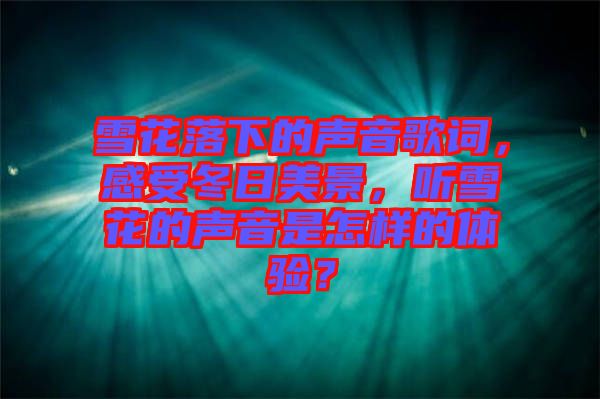 雪花落下的聲音歌詞，感受冬日美景，聽雪花的聲音是怎樣的體驗？