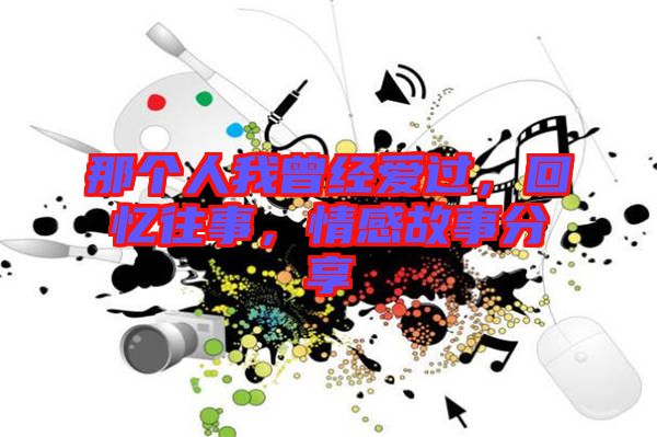 那個(gè)人我曾經(jīng)愛過，回憶往事，情感故事分享