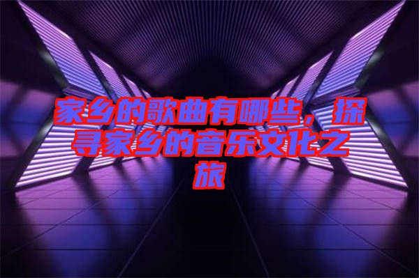 家鄉(xiāng)的歌曲有哪些，探尋家鄉(xiāng)的音樂(lè)文化之旅