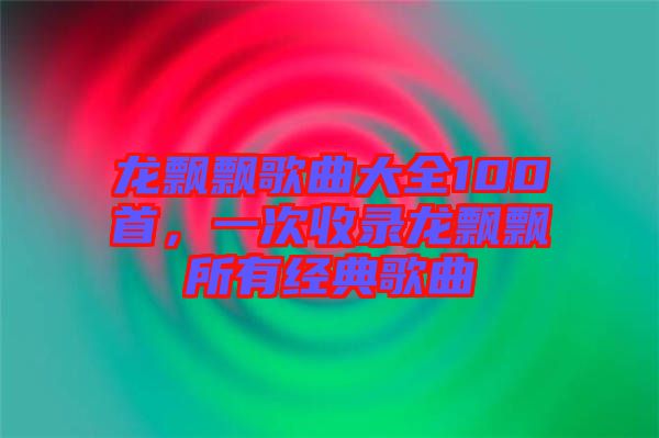龍飄飄歌曲大全100首，一次收錄龍飄飄所有經(jīng)典歌曲