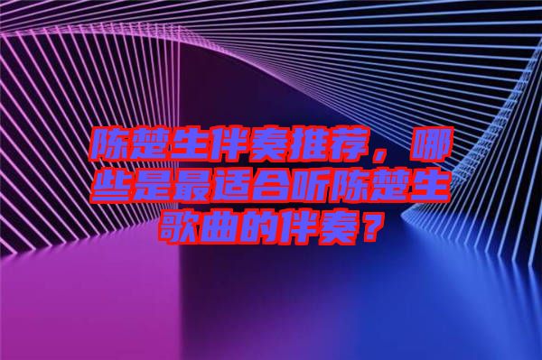 陳楚生伴奏推薦，哪些是最適合聽陳楚生歌曲的伴奏？