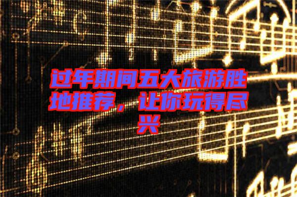 過年期間五大旅游勝地推薦，讓你玩得盡興