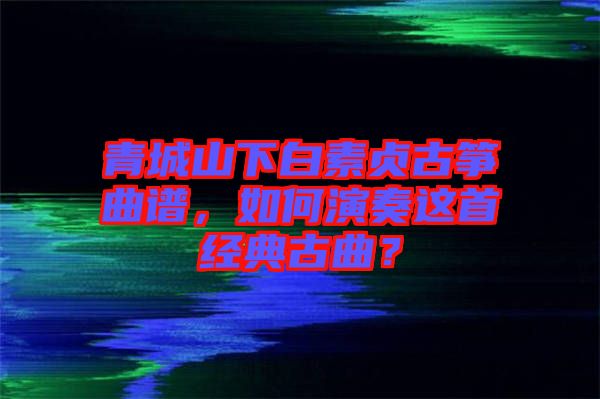 青城山下白素貞古箏曲譜，如何演奏這首經(jīng)典古曲？