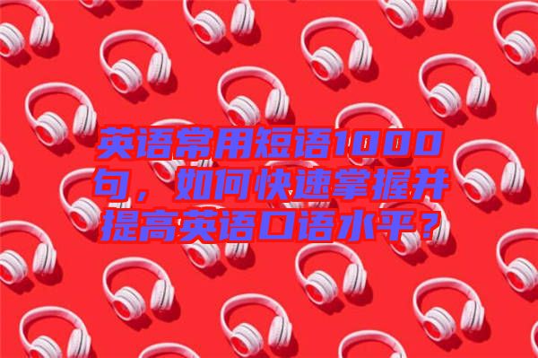 英語常用短語1000句，如何快速掌握并提高英語口語水平？