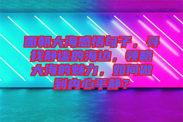 面朝大海感悟句子，尋找靜謐的海邊，領(lǐng)略大海的魅力，如何做到內(nèi)心平靜？