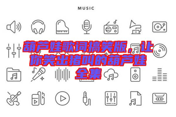 葫蘆娃歌詞搞笑版，讓你笑出豬叫的葫蘆娃全集