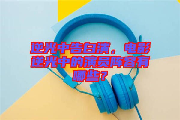 逆光中告白演，電影逆光中的演員陣容有哪些？