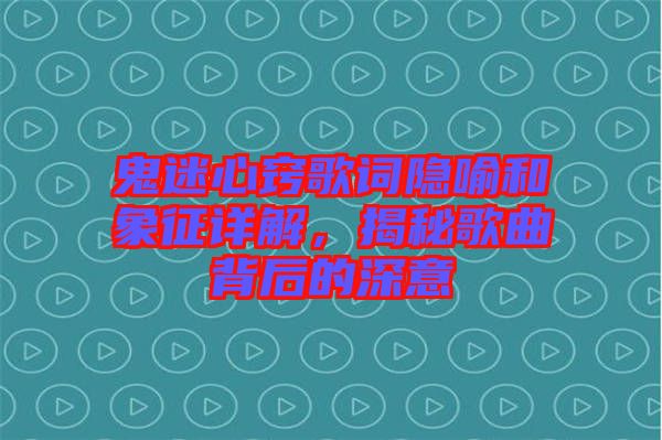 鬼迷心竅歌詞隱喻和象征詳解，揭秘歌曲背后的深意