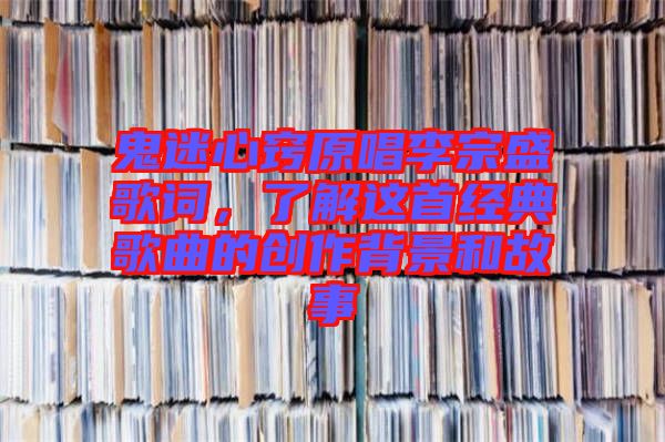 鬼迷心竅原唱李宗盛歌詞，了解這首經(jīng)典歌曲的創(chuàng)作背景和故事