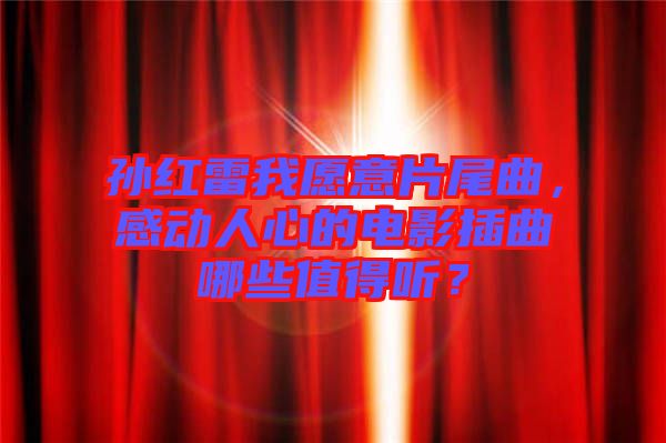 孫紅雷我愿意片尾曲，感動(dòng)人心的電影插曲哪些值得聽？