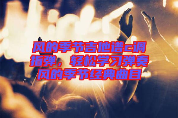 風(fēng)的季節(jié)吉他譜c調(diào)指彈，輕松學(xué)習(xí)彈奏風(fēng)的季節(jié)經(jīng)典曲目