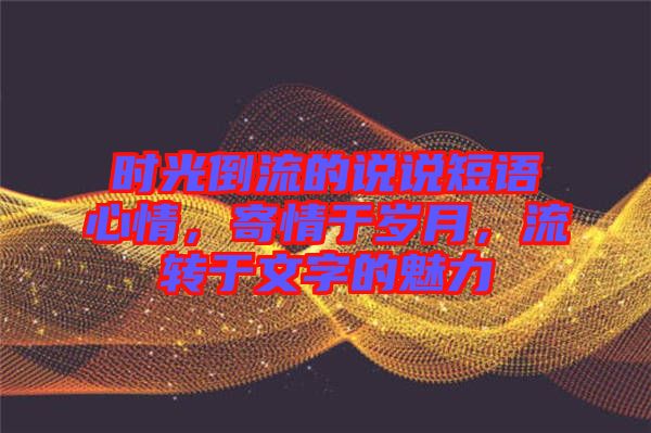時(shí)光倒流的說(shuō)說(shuō)短語(yǔ)心情，寄情于歲月，流轉(zhuǎn)于文字的魅力