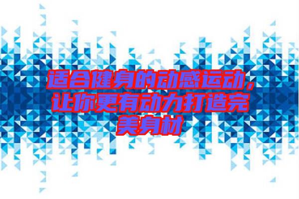 適合健身的動感運動，讓你更有動力打造完美身材