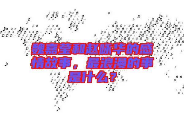魏嘉瑩和趙詠華的感情故事，最浪漫的事是什么？