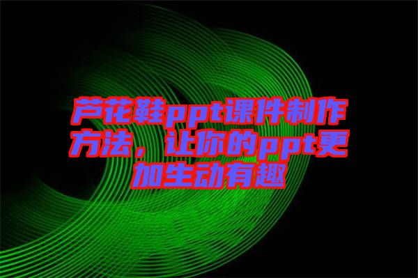 蘆花鞋ppt課件制作方法，讓你的ppt更加生動有趣