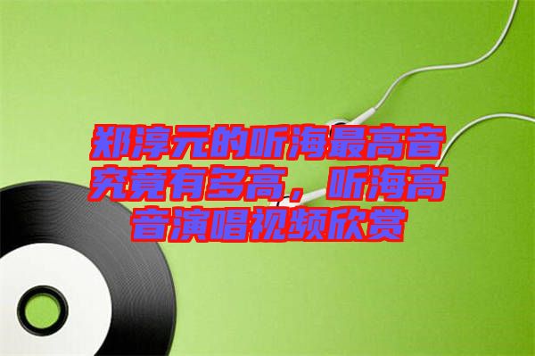 鄭淳元的聽海最高音究竟有多高，聽海高音演唱視頻欣賞