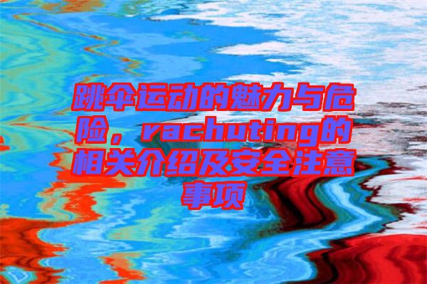 跳傘運動的魅力與危險，rachuting的相關介紹及安全注意事項