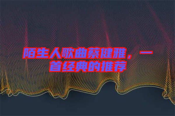 陌生人歌曲蔡健雅，一首經(jīng)典的推薦