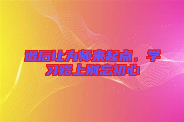 退后讓為師來(lái)起點(diǎn)，學(xué)習(xí)路上別忘初心