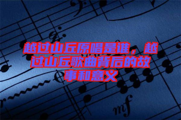 越過山丘原唱是誰，越過山丘歌曲背后的故事和意義