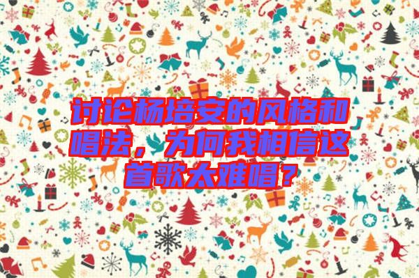 討論楊培安的風(fēng)格和唱法，為何我相信這首歌太難唱？