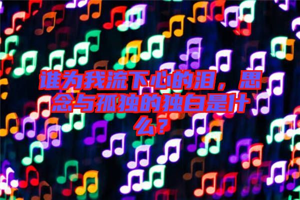 誰為我流下心的淚，思念與孤獨的獨白是什么？