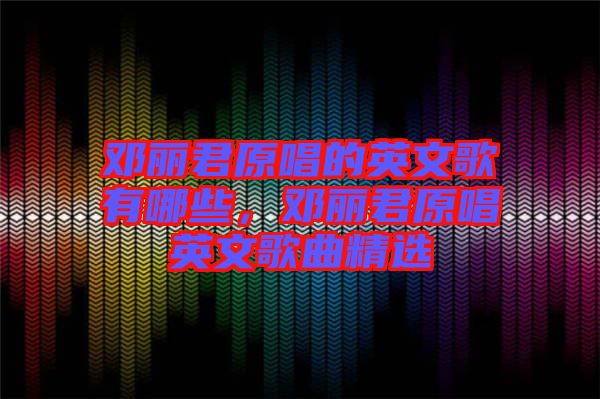 鄧麗君原唱的英文歌有哪些，鄧麗君原唱英文歌曲精選