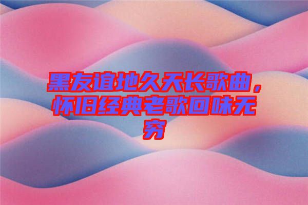黑友誼地久天長(zhǎng)歌曲，懷舊經(jīng)典老歌回味無窮