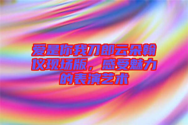愛是你我刀郎云朵翰儀現(xiàn)場版，感受魅力的表演藝術(shù)