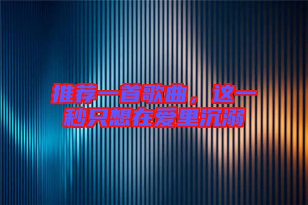 推薦一首歌曲，這一秒只想在愛里沉溺