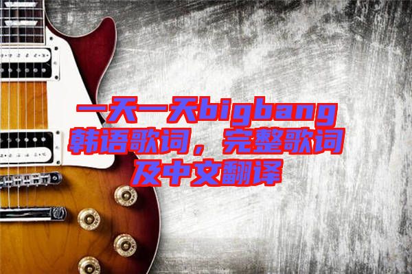 一天一天bigbang韓語歌詞，完整歌詞及中文翻譯