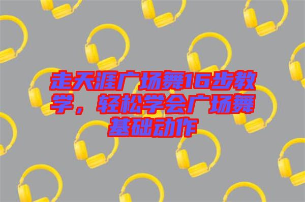 走天涯廣場舞16步教學(xué)，輕松學(xué)會廣場舞基礎(chǔ)動作