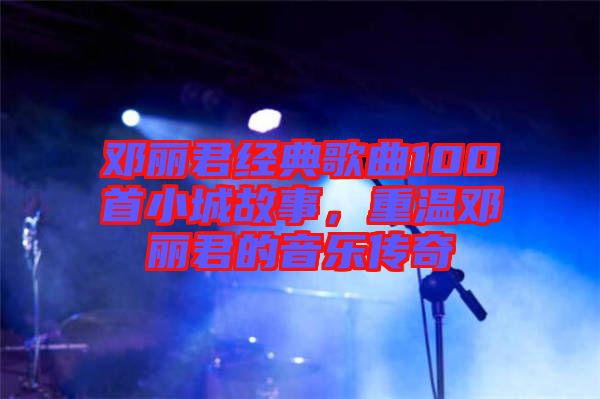 鄧麗君經(jīng)典歌曲100首小城故事，重溫鄧麗君的音樂傳奇