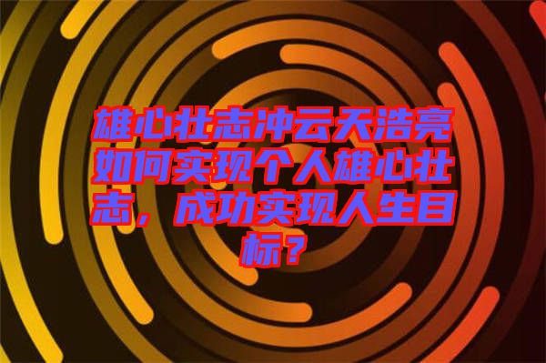 雄心壯志沖云天浩亮如何實(shí)現(xiàn)個(gè)人雄心壯志，成功實(shí)現(xiàn)人生目標(biāo)？