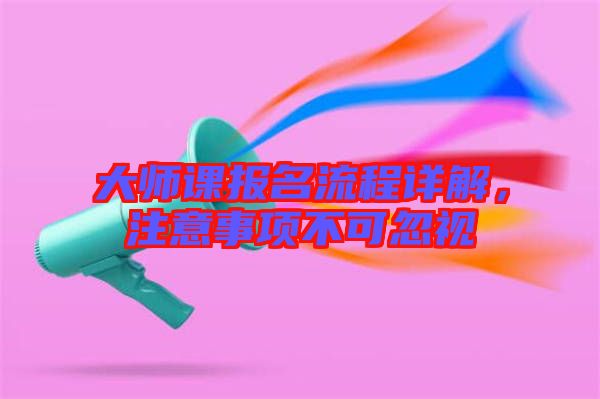 大師課報(bào)名流程詳解，注意事項(xiàng)不可忽視