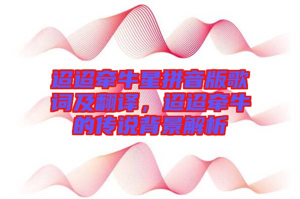 迢迢牽牛星拼音版歌詞及翻譯，迢迢牽牛的傳說(shuō)背景解析