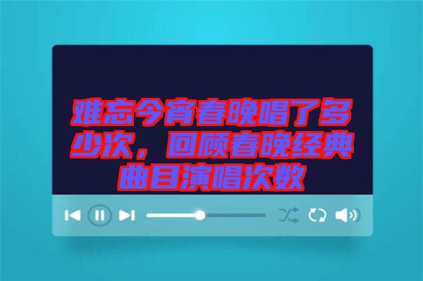難忘今宵春晚唱了多少次，回顧春晚經(jīng)典曲目演唱次數(shù)