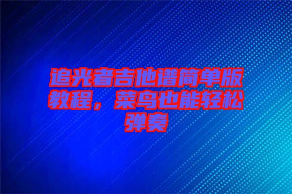 追光者吉他譜簡(jiǎn)單版教程，菜鳥(niǎo)也能輕松彈奏